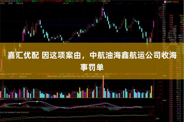 嘉汇优配 因这项案由，中航油海鑫航运公司收海事罚单