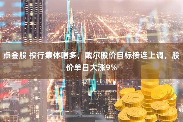 点金股 投行集体唱多，戴尔股价目标接连上调，股价单日大涨9%