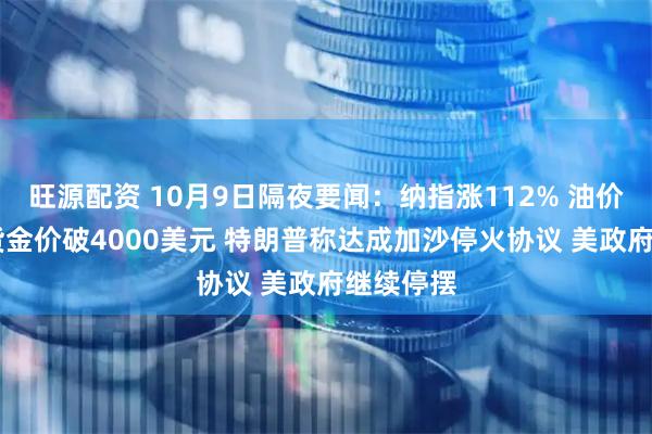 旺源配资 10月9日隔夜要闻:纳指涨112% 油价走高 现货金价破4000美元 特朗普称达成加沙停火协议 美政府继续停摆