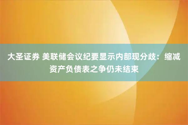 大圣证券 美联储会议纪要显示内部现分歧：缩减资产负债表之争仍未结束