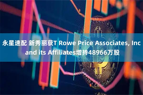 永星速配 新秀丽获T Rowe Price Associates, Inc and its Affiliates增持48966万股