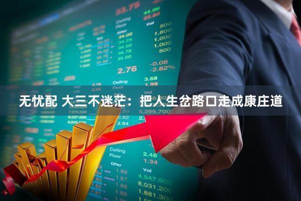 无忧配 大三不迷茫：把人生岔路口走成康庄道