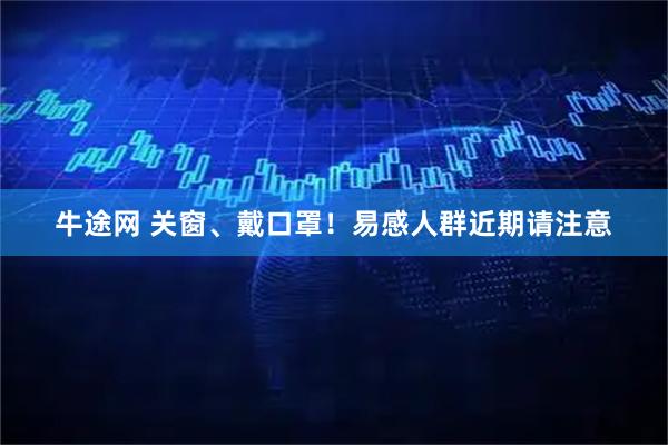 牛途网 关窗、戴口罩！易感人群近期请注意