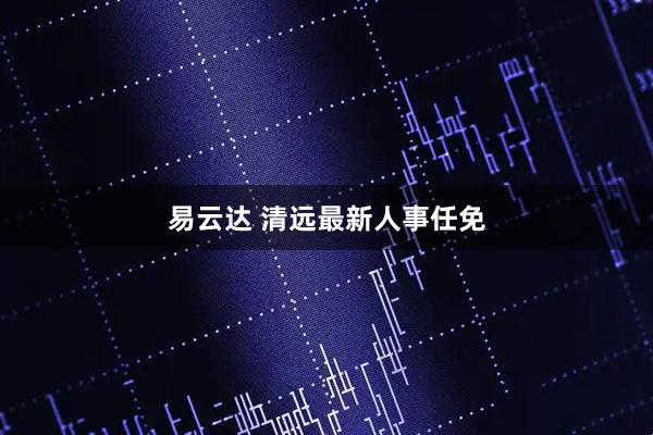 易云达 清远最新人事任免