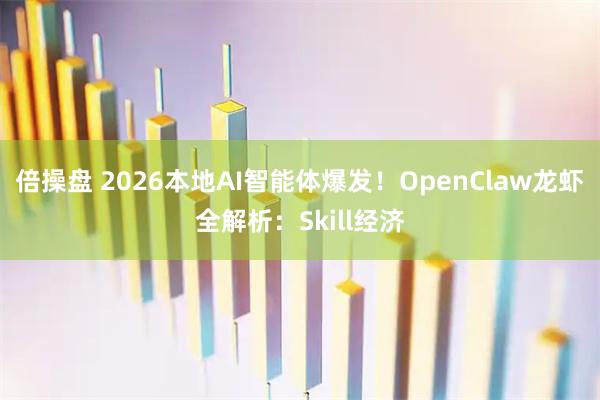 倍操盘 2026本地AI智能体爆发！OpenClaw龙虾全解析：Skill经济