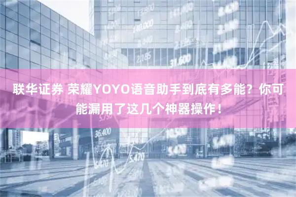 联华证券 荣耀YOYO语音助手到底有多能？你可能漏用了这几个神器操作！