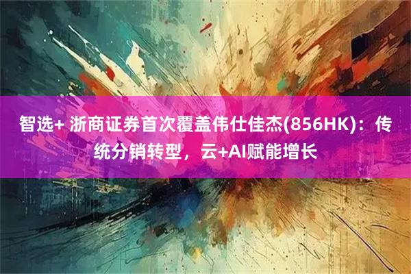 智选+ 浙商证券首次覆盖伟仕佳杰(856HK)：传统分销转型，云+AI赋能增长