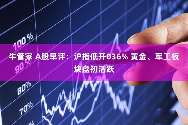牛管家 A股早评：沪指低开036% 黄金、军工板块盘初活跃