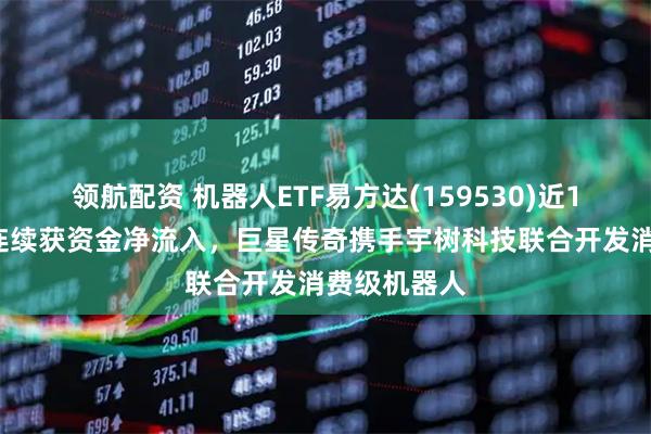 领航配资 机器人ETF易方达(159530)近11个交易日连续获资金净流入,巨星传奇携手宇树科技联合开发消费级机器人
