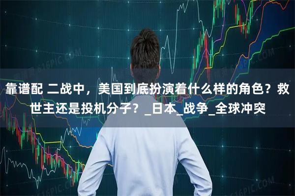 靠谱配 二战中，美国到底扮演着什么样的角色？救世主还是投机分子？_日本_战争_全球冲突