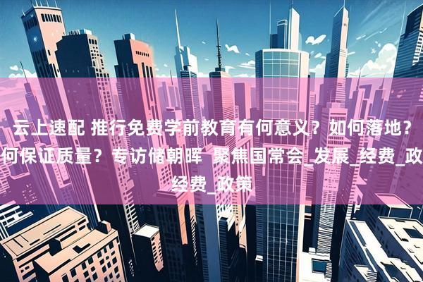 云上速配 推行免费学前教育有何意义？如何落地？如何保证质量？专访储朝晖  聚焦国常会_发展_经费_政策