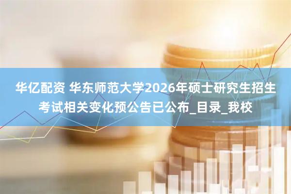 华亿配资 华东师范大学2026年硕士研究生招生考试相关变化预公告已公布_目录_我校