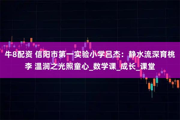牛8配资 信阳市第一实验小学吕杰:静水流深育桃李 温润之光照童心_数学课_成长_课堂