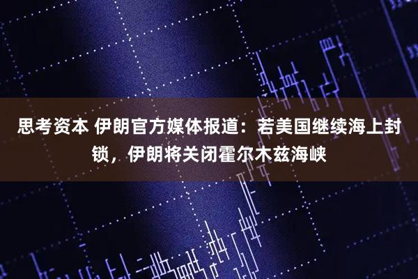 思考资本 伊朗官方媒体报道：若美国继续海上封锁，伊朗将关闭霍尔木兹海峡