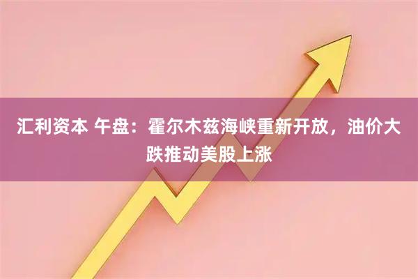 汇利资本 午盘：霍尔木兹海峡重新开放，油价大跌推动美股上涨