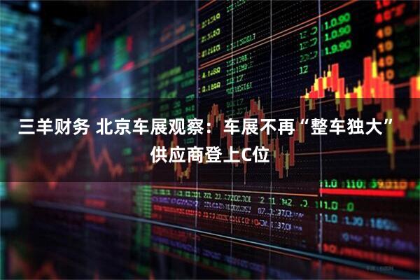 三羊财务 北京车展观察：车展不再“整车独大” 供应商登上C位