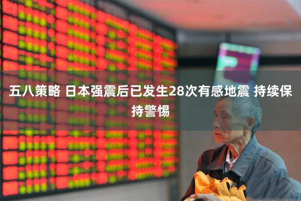 五八策略 日本强震后已发生28次有感地震 持续保持警惕