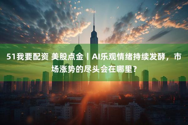 51我要配资 美股点金丨AI乐观情绪持续发酵，市场涨势的尽头会在哪里？