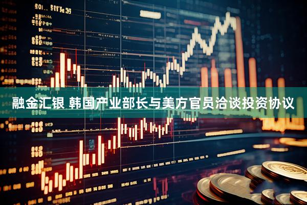 融金汇银 韩国产业部长与美方官员洽谈投资协议