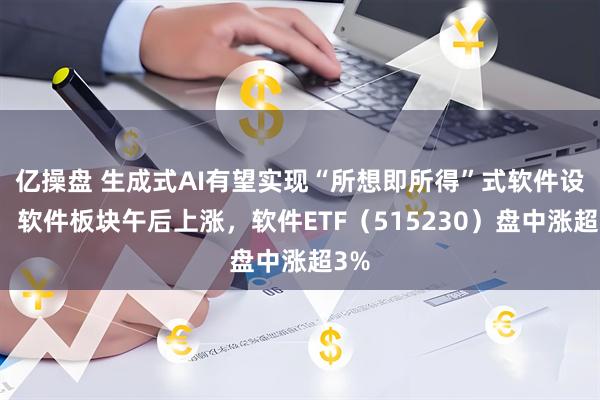 亿操盘 生成式AI有望实现“所想即所得”式软件设计，软件板块午后上涨，软件ETF（515230）盘中涨超3%