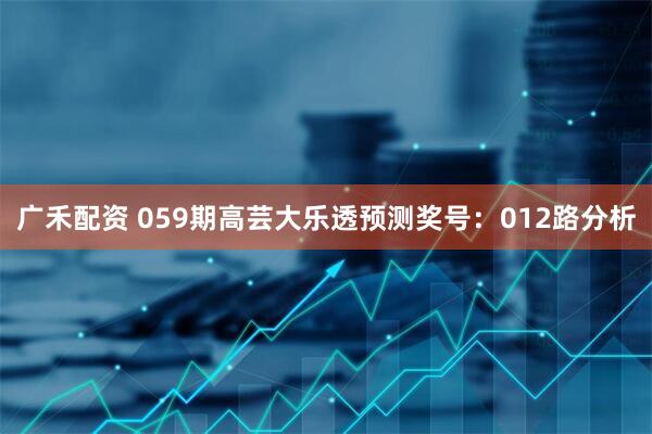 广禾配资 059期高芸大乐透预测奖号：012路分析