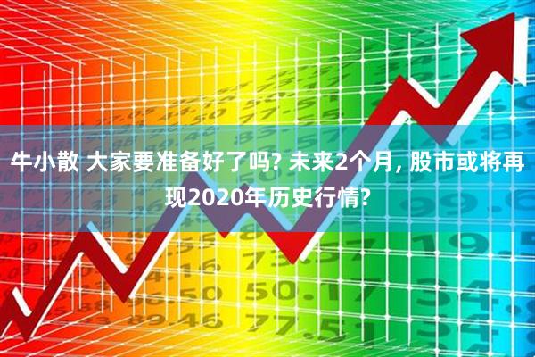 牛小散 大家要准备好了吗? 未来2个月, 股市或将再现2020年历史行情?