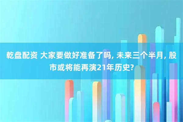 乾盘配资 大家要做好准备了吗, 未来三个半月, 股市或将能再演21年历史?