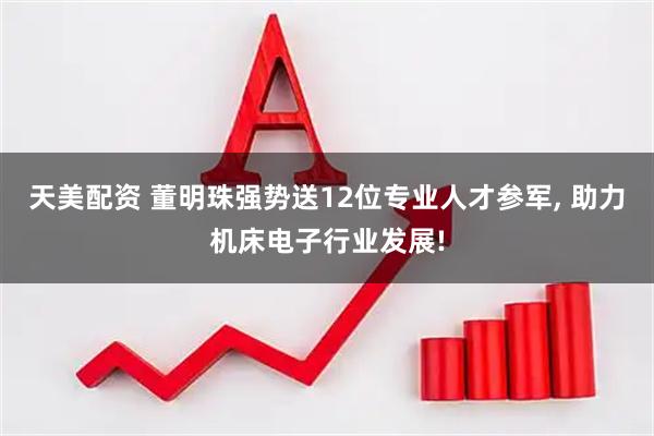 天美配资 董明珠强势送12位专业人才参军, 助力机床电子行业发展!