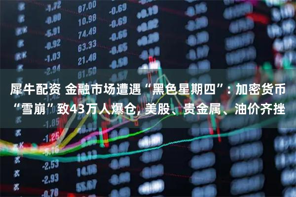 犀牛配资 金融市场遭遇“黑色星期四”: 加密货币“雪崩”致43万人爆仓, 美股、贵金属、油价齐挫