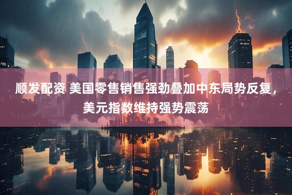 顺发配资 美国零售销售强劲叠加中东局势反复，美元指数维持强势震荡