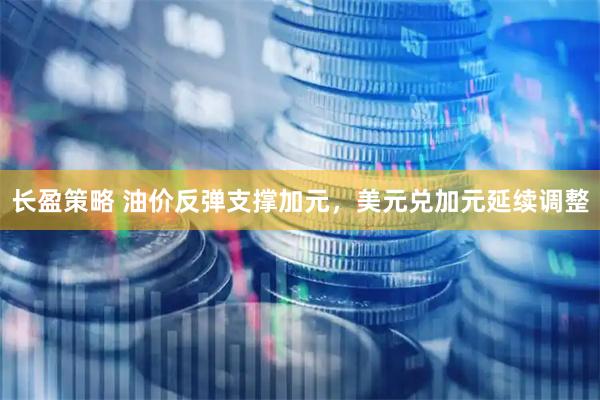 长盈策略 油价反弹支撑加元，美元兑加元延续调整