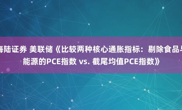 海陆证券 美联储《比较两种核心通胀指标：剔除食品与能源的PCE指数 vs. 截尾均值PCE指数》