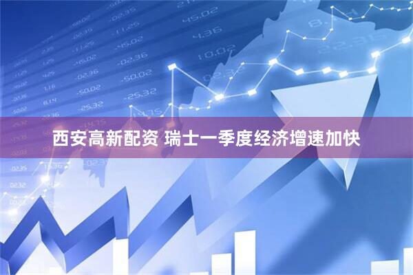 西安高新配资 瑞士一季度经济增速加快