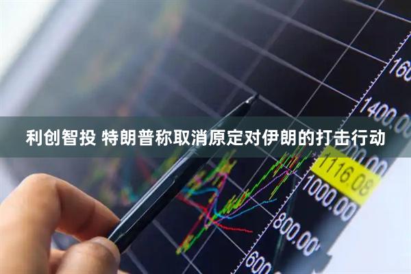 利创智投 特朗普称取消原定对伊朗的打击行动