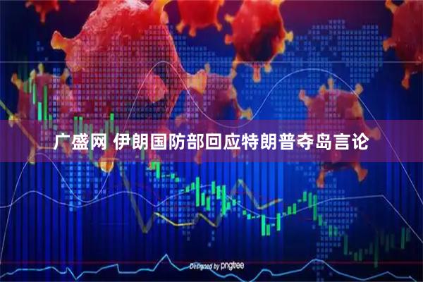广盛网 伊朗国防部回应特朗普夺岛言论