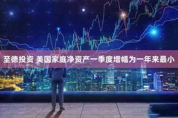 至德投资 美国家庭净资产一季度增幅为一年来最小