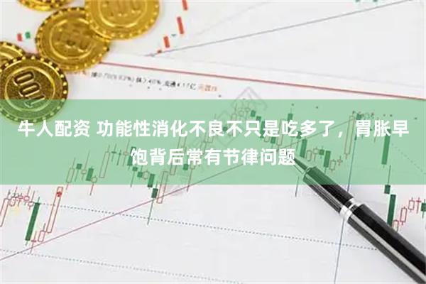 牛人配资 功能性消化不良不只是吃多了，胃胀早饱背后常有节律问题