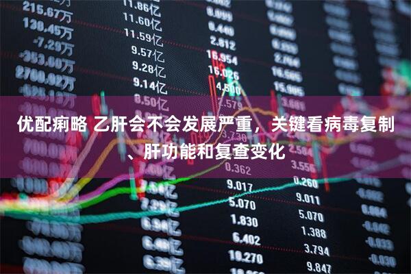优配痢略 乙肝会不会发展严重，关键看病毒复制、肝功能和复查变化