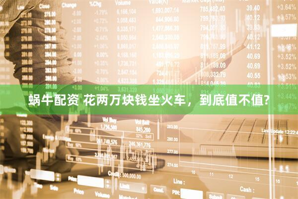 蜗牛配资 花两万块钱坐火车，到底值不值?
