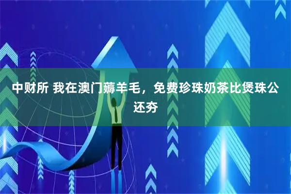 中财所 我在澳门薅羊毛，免费珍珠奶茶比煲珠公还夯