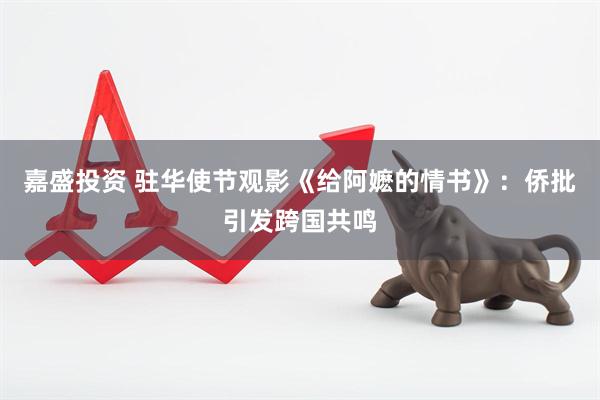 嘉盛投资 驻华使节观影《给阿嬷的情书》:侨批引发跨国共鸣