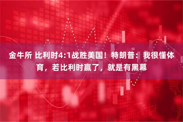 金牛所 比利时4:1战胜美国!特朗普:我很懂体育,若比利时赢了,就是有黑幕