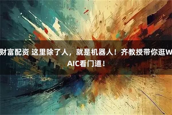 财富配资 这里除了人，就是机器人！齐教授带你逛WAIC看门道！