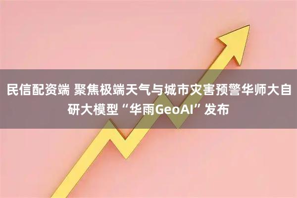 民信配资端 聚焦极端天气与城市灾害预警华师大自研大模型“华雨GeoAI”发布