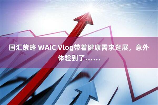 国汇策略 WAIC Vlog带着健康需求逛展，意外体验到了……