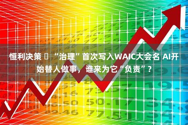 恒利决策 ​“治理”首次写入WAIC大会名 AI开始替人做事，谁来为它“负责”？