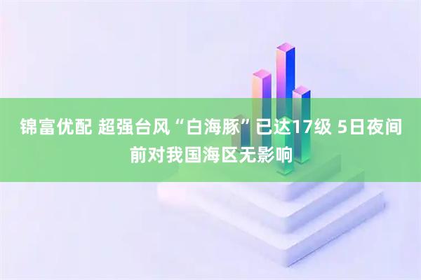 锦富优配 超强台风“白海豚”已达17级 5日夜间前对我国海区无影响