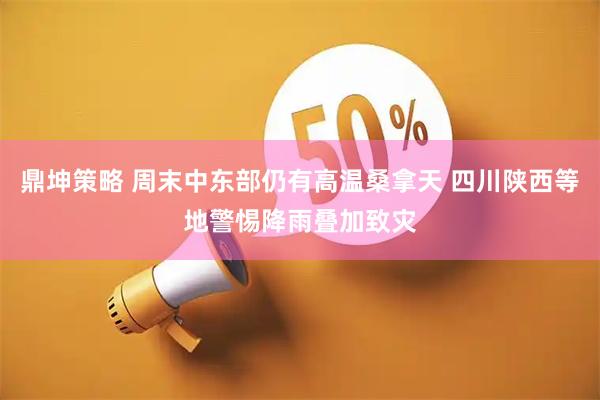 鼎坤策略 周末中东部仍有高温桑拿天 四川陕西等地警惕降雨叠加致灾