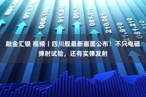 融金汇银 视频丨四川舰最新画面公布！不只电磁弹射试验，还有实弹发射