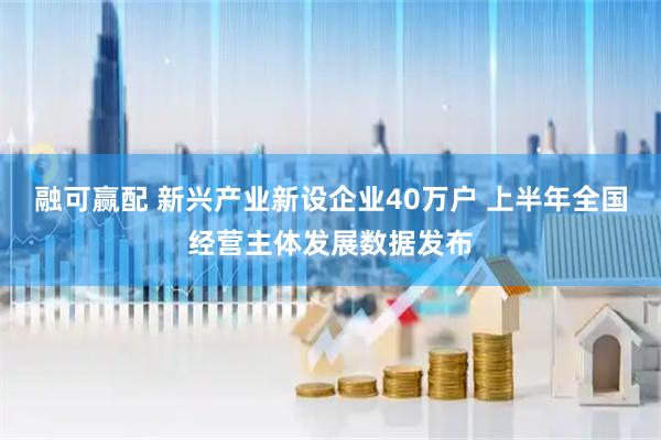 融可赢配 新兴产业新设企业40万户 上半年全国经营主体发展数据发布